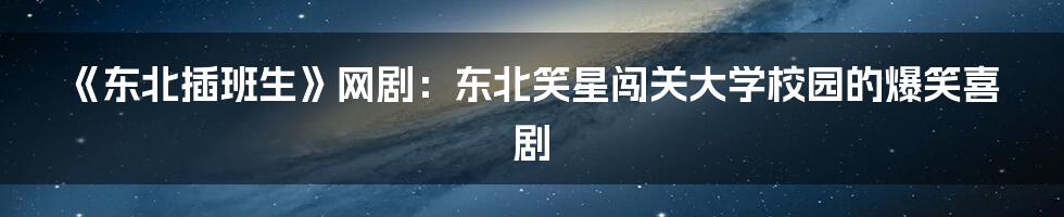 《东北插班生》网剧：东北笑星闯关大学校园的爆笑喜剧