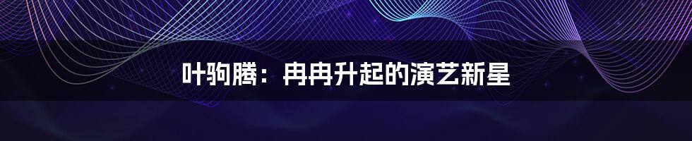 叶驹腾:冉冉升起的演艺新星