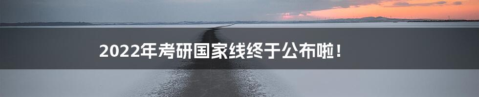 2022年考研国家线终于公布啦!