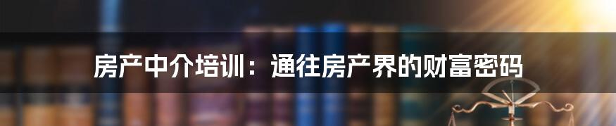 房产中介培训:通往房产界的财富密码