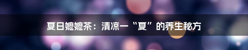 夏日嬷嬷茶:清凉一“夏”的养生秘方