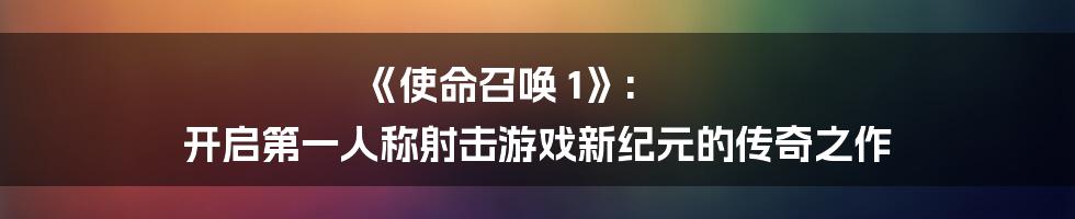 《使命召唤 1》: 开启第一人称射击游戏新纪元的传奇之作