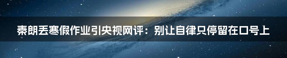 秦朗丢寒假作业引央视网评:别让自律只停留在口号上
