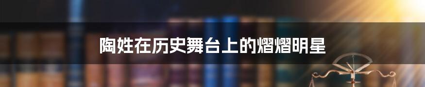 陶姓在历史舞台上的熠熠明星