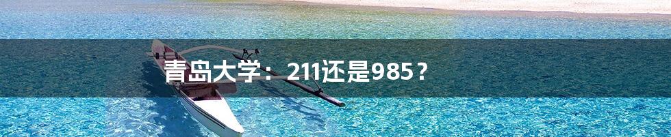 青岛大学:211还是985?