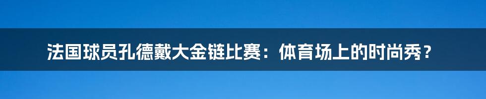 法国球员孔德戴大金链比赛:体育场上的时尚秀?