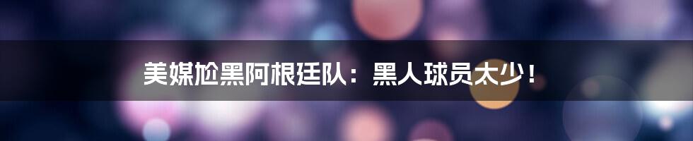 美媒尬黑阿根廷队:黑人球员太少!