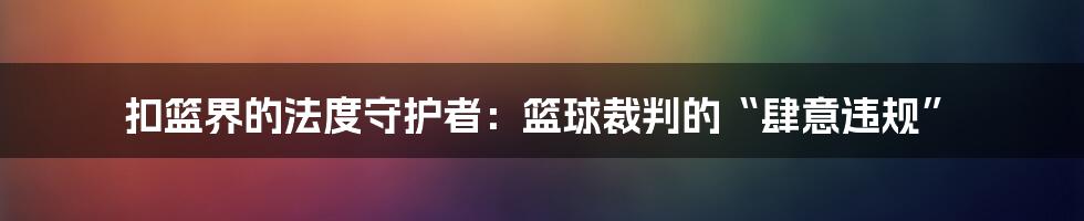 扣篮界的法度守护者:篮球裁判的“肆意违规”