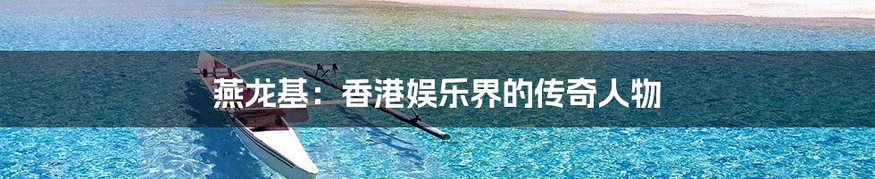 燕龙基:香港娱乐界的传奇人物
