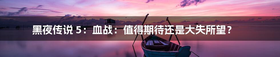 黑夜传说 5:血战:值得期待还是大失所望?