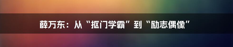 薛万东：从“抠门学霸”到“励志偶像”