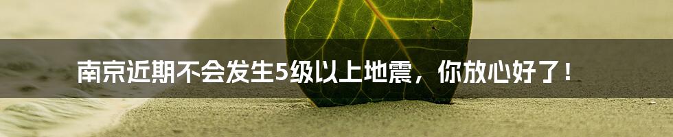 南京近期不会发生5级以上地震,你放心好了!
