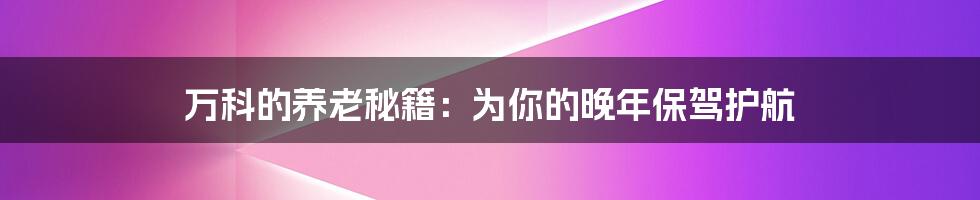 万科的养老秘籍：为你的晚年保驾护航