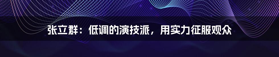 张立群:低调的演技派,用实力征服观众