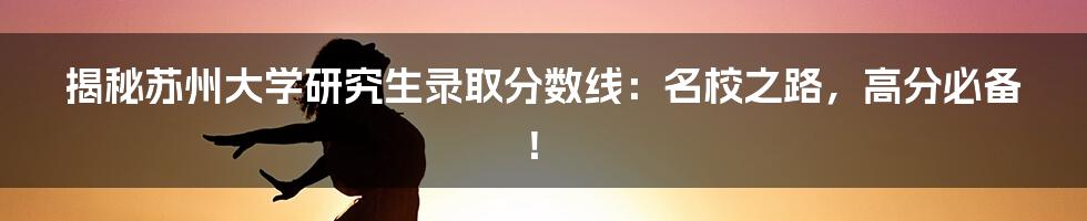 揭秘苏州大学研究生录取分数线:名校之路,高分必备!