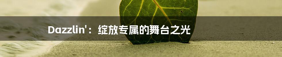 Dazzlin':绽放专属的舞台之光