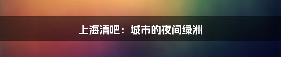 上海清吧:城市的夜间绿洲