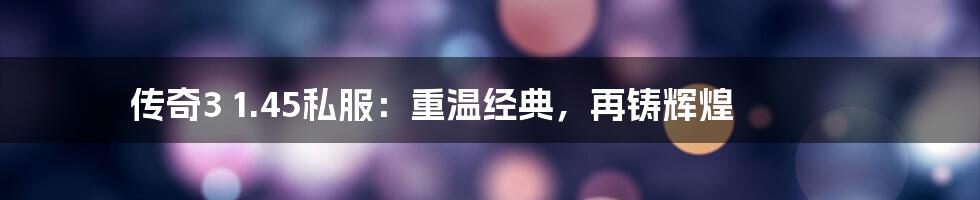 传奇3 1.45私服:重温经典,再铸辉煌