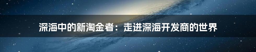 深海中的新淘金者:走进深海开发商的世界