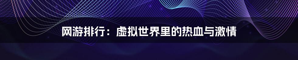 网游排行:虚拟世界里的热血与激情