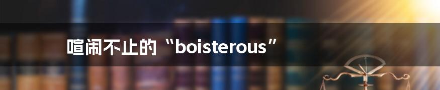 喧闹不止的“boisterous”