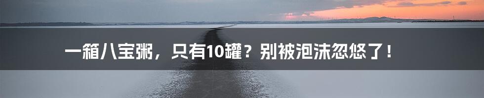 一箱八宝粥,只有10罐?别被泡沫忽悠了!