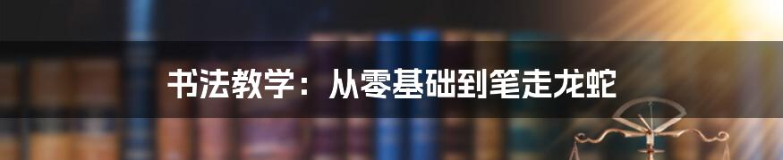 书法教学:从零基础到笔走龙蛇
