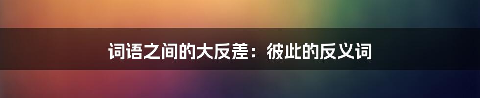 词语之间的大反差:彼此的反义词
