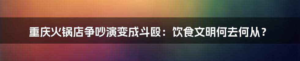 重庆火锅店争吵演变成斗殴:饮食文明何去何从?