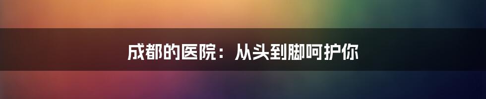 成都的医院:从头到脚呵护你