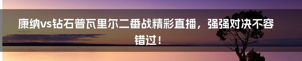 康纳vs钻石普瓦里尔二番战精彩直播，强强对决不容错过！