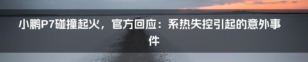 小鹏P7碰撞起火，官方回应：系热失控引起的意外事件