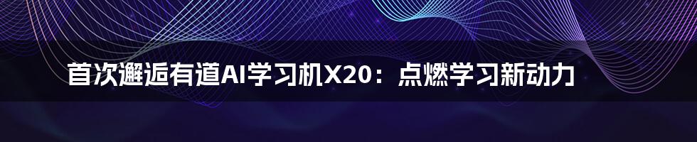 首次邂逅有道AI学习机X20:点燃学习新动力