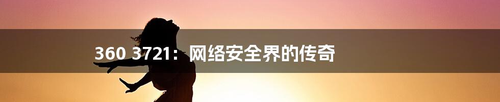 360 3721:网络安全界的传奇