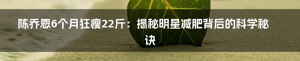 陈乔恩6个月狂瘦22斤:揭秘明星减肥背后的科学秘诀