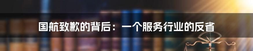国航致歉的背后:一个服务行业的反省