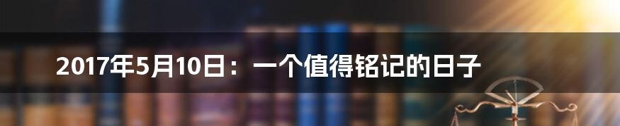 2017年5月10日：一个值得铭记的日子