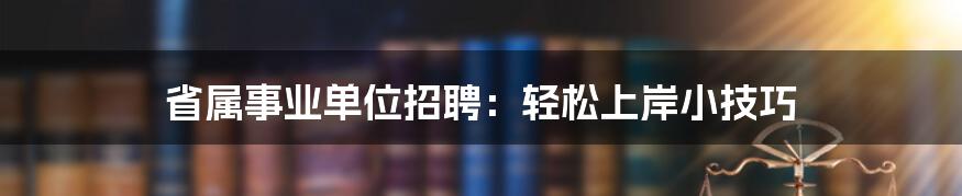 省属事业单位招聘:轻松上岸小技巧