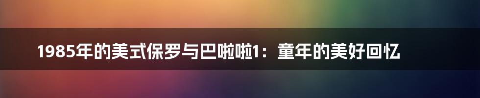 1985年的美式保罗与巴啦啦1：童年的美好回忆