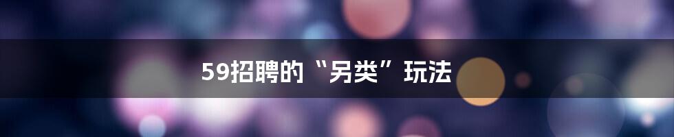 59招聘的“另类”玩法