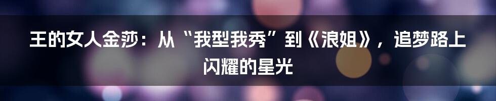 王的女人金莎:从“我型我秀”到《浪姐》,追梦路上闪耀的星光