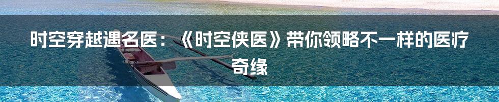 时空穿越遇名医:《时空侠医》带你领略不一样的医疗奇缘