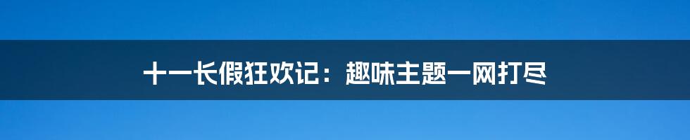 十一长假狂欢记:趣味主题一网打尽