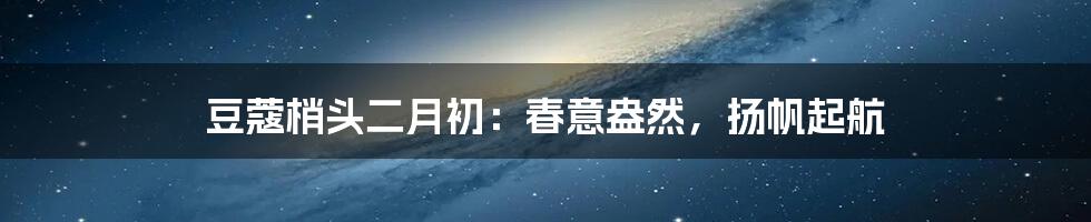 豆蔻梢头二月初:春意盎然,扬帆起航