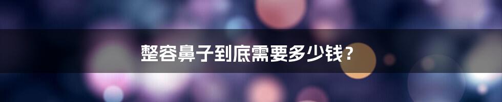 整容鼻子到底需要多少钱？