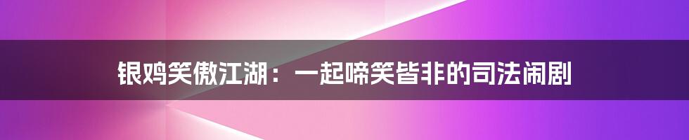银鸡笑傲江湖:一起啼笑皆非的司法闹剧