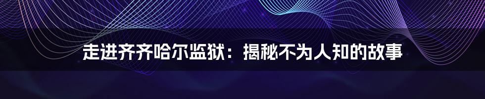 走进齐齐哈尔监狱:揭秘不为人知的故事