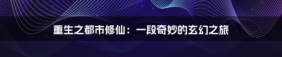 重生之都市修仙:一段奇妙的玄幻之旅