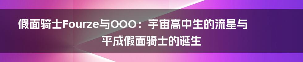 假面骑士Fourze与OOO:宇宙高中生的流星与平成假面骑士的诞生