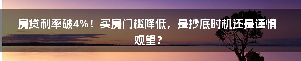 房贷利率破4%!买房门槛降低,是抄底时机还是谨慎观望?